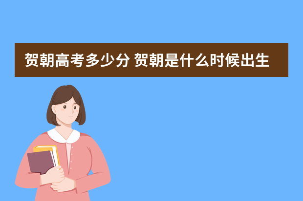贺朝高考多少分 贺朝是什么时候出生的？